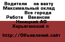 Водители BC на вахту. › Максимальный оклад ­ 79 200 - Все города Работа » Вакансии   . Ненецкий АО,Харьягинский п.